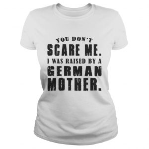 You Don’t Scare Me I Was Raised By A German Mother Ladies Tee