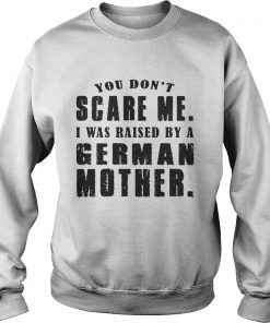 You Don’t Scare Me I Was Raised By A German Mother Sweatshirt