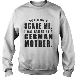 You Don’t Scare Me I Was Raised By A German Mother Sweatshirt