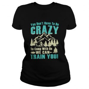 You don’t have to be crazy to camp with us we can train you Ladies Tee