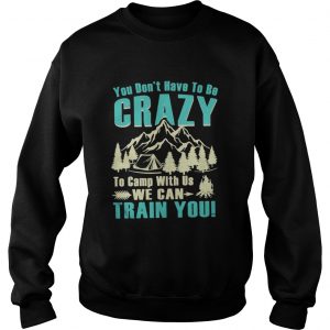 You don’t have to be crazy to camp with us we can train you Swetahirt