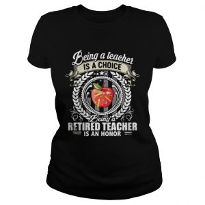 Being a teacher is a choice being a retired teacher is an honor Ladies tee