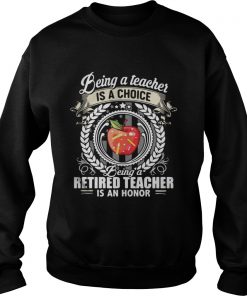 Being a teacher is a choice being a retired teacher is an honor Sweatshirt