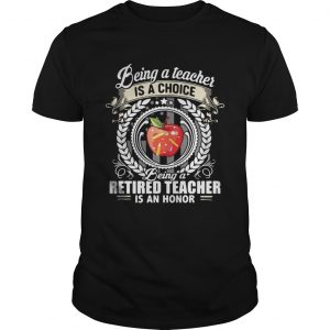 Being a teacher is a choice being a retired teacher is an honor Unisex Tee