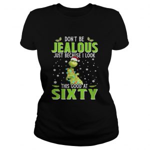 Grinch Don’t be Jealous just because I look this good at sixty Ladies Tee