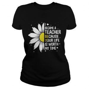 I Became A Teacher Because Your Life Is Worth My Time Ladies Tee