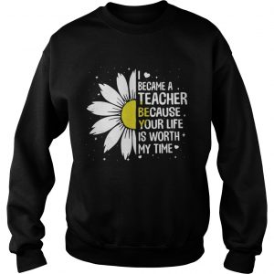 I Became A Teacher Because Your Life Is Worth My Time Sweatshirt