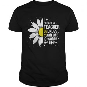 I Became A Teacher Because Your Life Is Worth My Time Unisex Tee