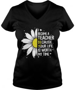 I Became A Teacher Because Your Life Is Worth My Time Vneck