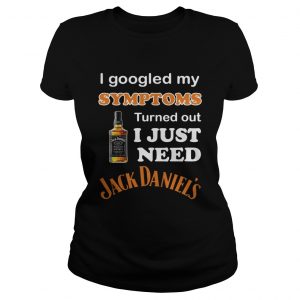 I Googled My Symptoms Turned Out I Just Need Jack Daniels Ladies Tee