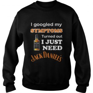I Googled My Symptoms Turned Out I Just Need Jack Daniels Sweatshirt