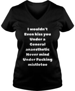 I Wouldn’t Even Kiss You Under A General Anaesthetic Never Mind Under Fucking Mistletoe Vneck