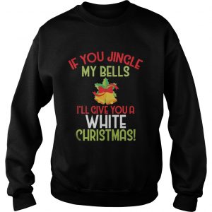 If You Jingle My Bell I’ll Give You A White Christmas Tee Sweatshirt