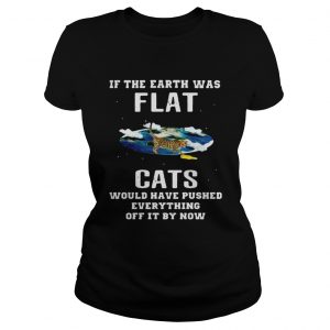 If the earth was flat cats would have pushed everything off it by now Ladies Tee