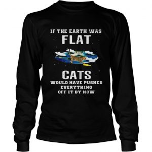 If the earth was flat cats would have pushed everything off it by now Longsleeve Tee