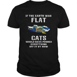 If the earth was flat cats would have pushed everything off it by now Unisex
