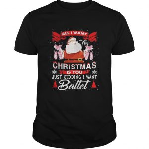 Santa All I Want Christmas Is You Just Kidding I Want Ballet Unisex Tee