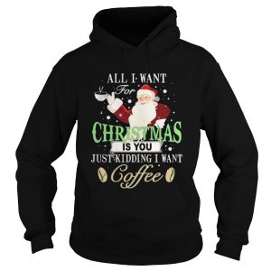 Santa Claus all I want for Christmas is you just kidding I want coffee Hoodie
