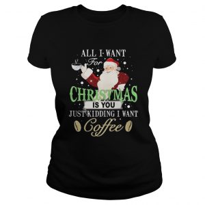Santa Claus all I want for Christmas is you just kidding I want coffee Ladies Tee