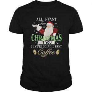 Santa Claus all I want for Christmas is you just kidding I want coffee Unisex Tee