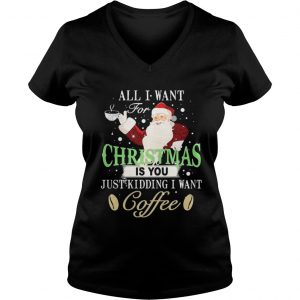 Santa Claus all I want for Christmas is you just kidding I want coffee Vneck