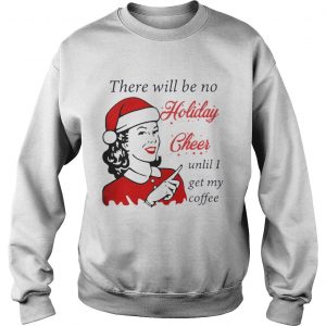 There Will Be No Holiday Cheer Until I Get My Coffee Christmas Sweatshirt