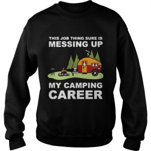 This job thing sure is messing up my camping career sweatshirt