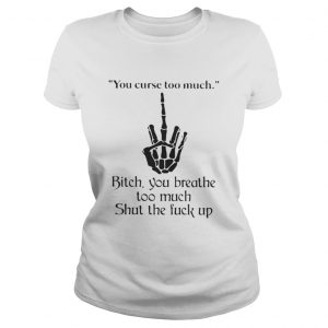 You curse too much bitch you breathe too much shut the fuck up Ladies Tee