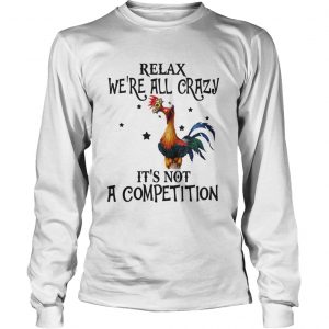 Chicken relax we’re all crazy it’s not a competition Longsleeve Tee