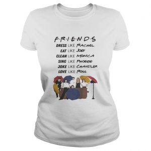 Friends dress like Rachel eat Joey clean like Monica sing like Phoebe Ladies Tee