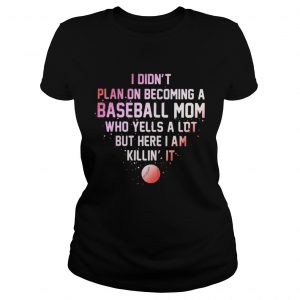 I Didnt Plan On Becoming A Baseball Mom Who Yells A Lot But Here I Am Killin It Ladies Tee