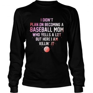 I Didnt Plan On Becoming A Baseball Mom Who Yells A Lot But Here I Am Killin It Longsleeve Tee