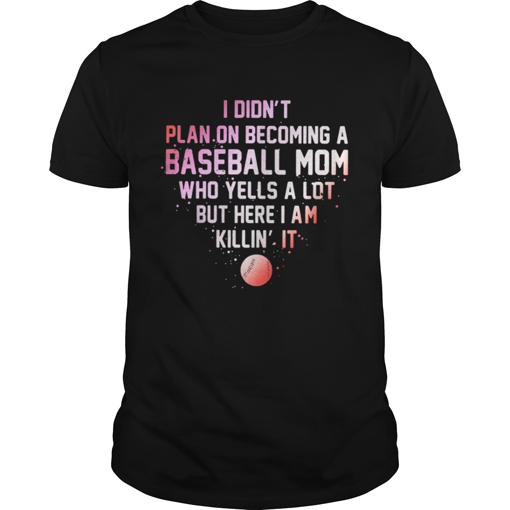 I Didnt Plan On Becoming A Baseball Mom Who Yells A Lot But Here I Am Killin It Shirt