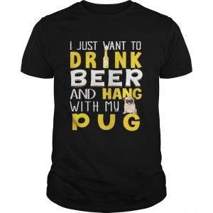 I Just Want To Drink Beer And Hang With My Pug Guys Tee