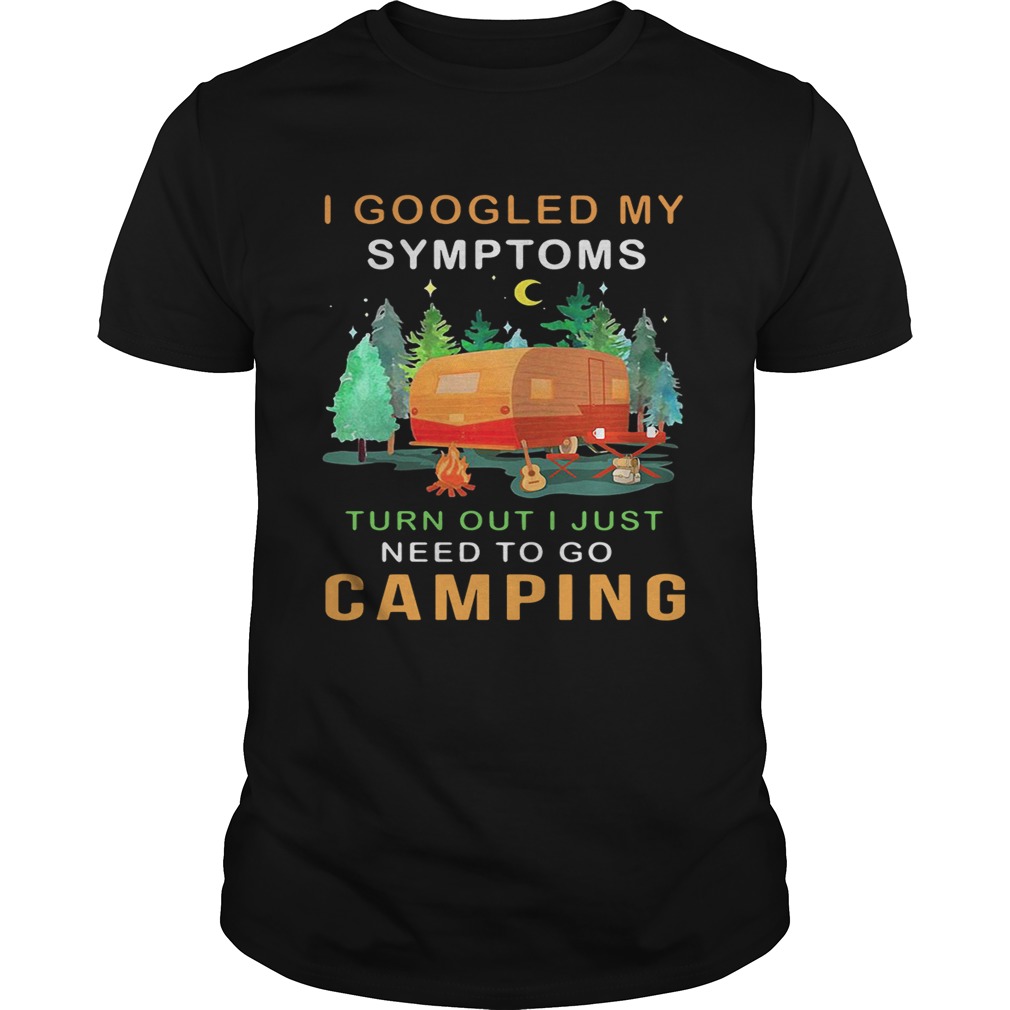 I googled my symptoms turned out I just need to go camping shirt