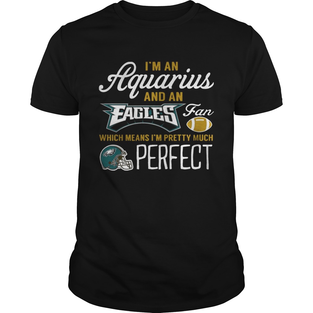 Im An Aquarius An Eagles Fan And Im Pretty Much Perfect Shirt