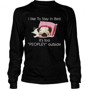 Pug dog I like to stay in bed it’s too peopley outside Longsleeve Tee