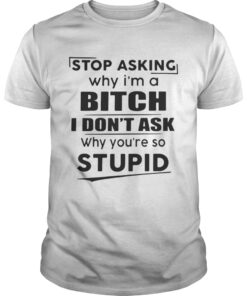 Stop asking why I’m a bitch I don’t ask why you’re so stupid Unisex