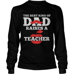 The Best Kind Of Dad Raises A Teacher longsleeve tee