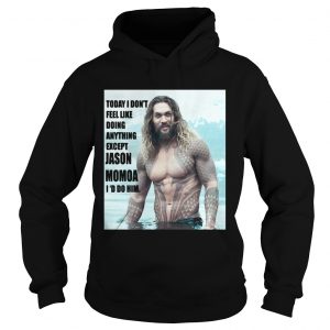 Today I don’t feel like doing anything except Jason Momoa I’d do him Hoodie