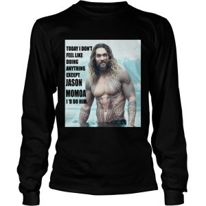 Today I don’t feel like doing anything except Jason Momoa I’d do him Longsleeve Tee