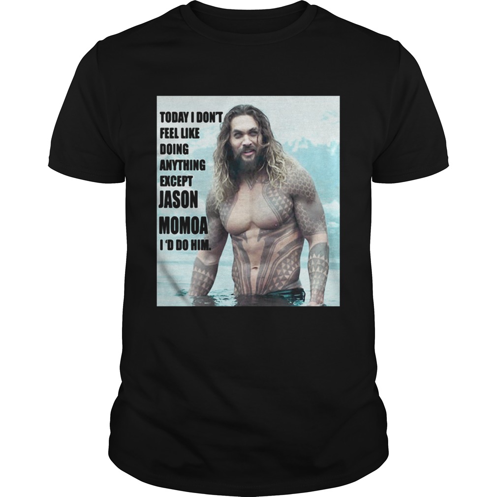 Today I don’t feel like doing anything except Jason Momoa I’d do him shirt