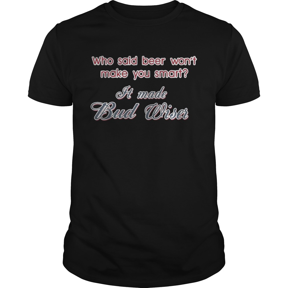 Who said beer won’t make you smart It made Budweiser shirt