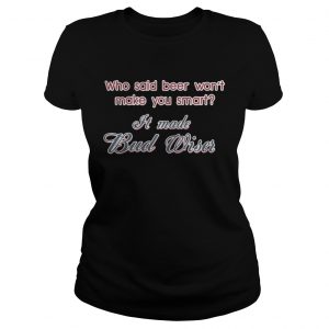 Who said beer won’t make you smart It made Budweiser Ladies Tee