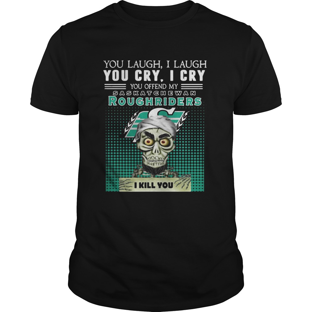 You laugh I laugh you cry I cry you offend my Saskatchewan Roughriders shirt