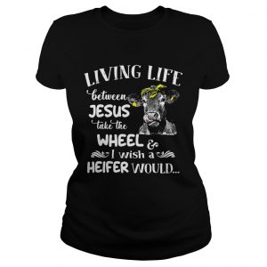 Cow living life some where between Jesus take the wheel I wish a heifer would Ladies Tee