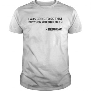 I Was Going To Do That But Then You Told Me To Redhead Guys Tee