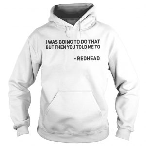 I Was Going To Do That But Then You Told Me To Redhead Hoodie