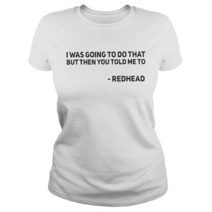 I Was Going To Do That But Then You Told Me To Redhead Ladies Tee