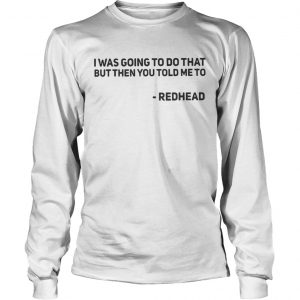 I Was Going To Do That But Then You Told Me To Redhead Longsleeve tee